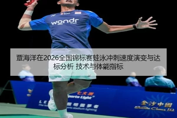 覃海洋在2026全国锦标赛蛙泳冲刺速度演变与达标分析 技术与体能指标