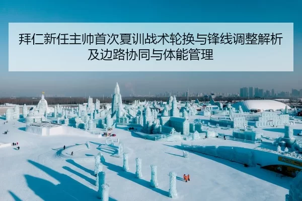 拜仁新任主帅首次夏训战术轮换与锋线调整解析及边路协同与体能管理