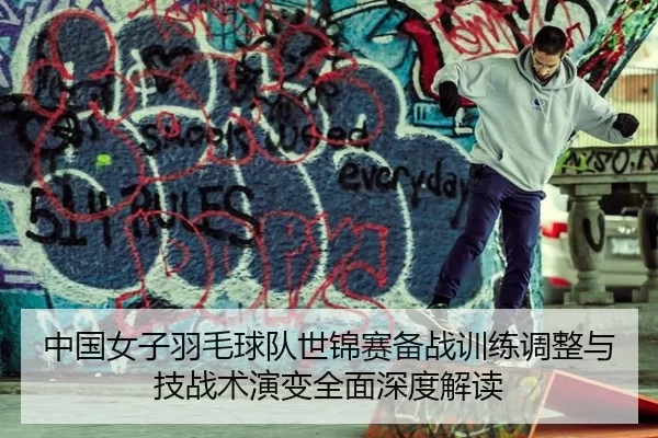 中国女子羽毛球队世锦赛备战训练调整与技战术演变全面深度解读