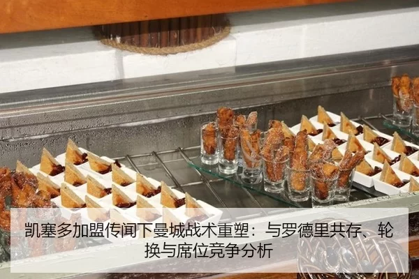 凯塞多加盟传闻下曼城战术重塑：与罗德里共存、轮换与席位竞争分析