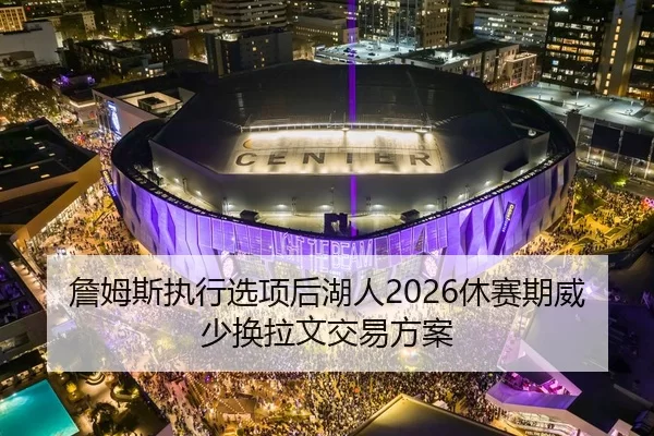 詹姆斯执行选项后湖人2026休赛期威少换拉文交易方案
