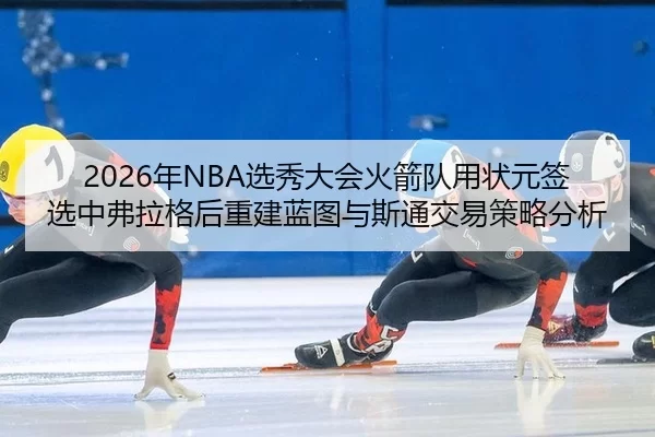 2026年NBA选秀大会火箭队用状元签选中弗拉格后重建蓝图与斯通交易策略分析