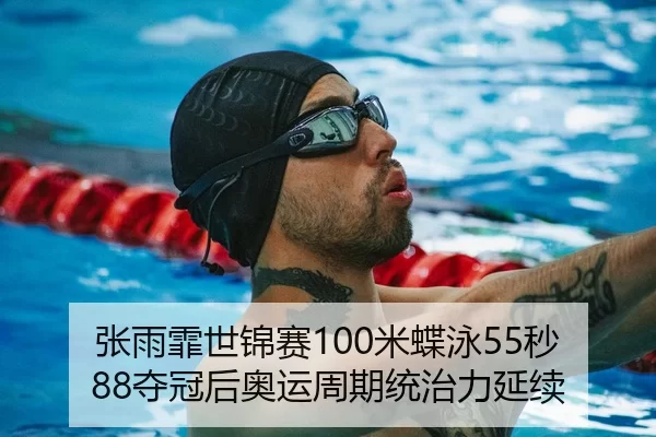 张雨霏世锦赛100米蝶泳55秒88夺冠后奥运周期统治力延续